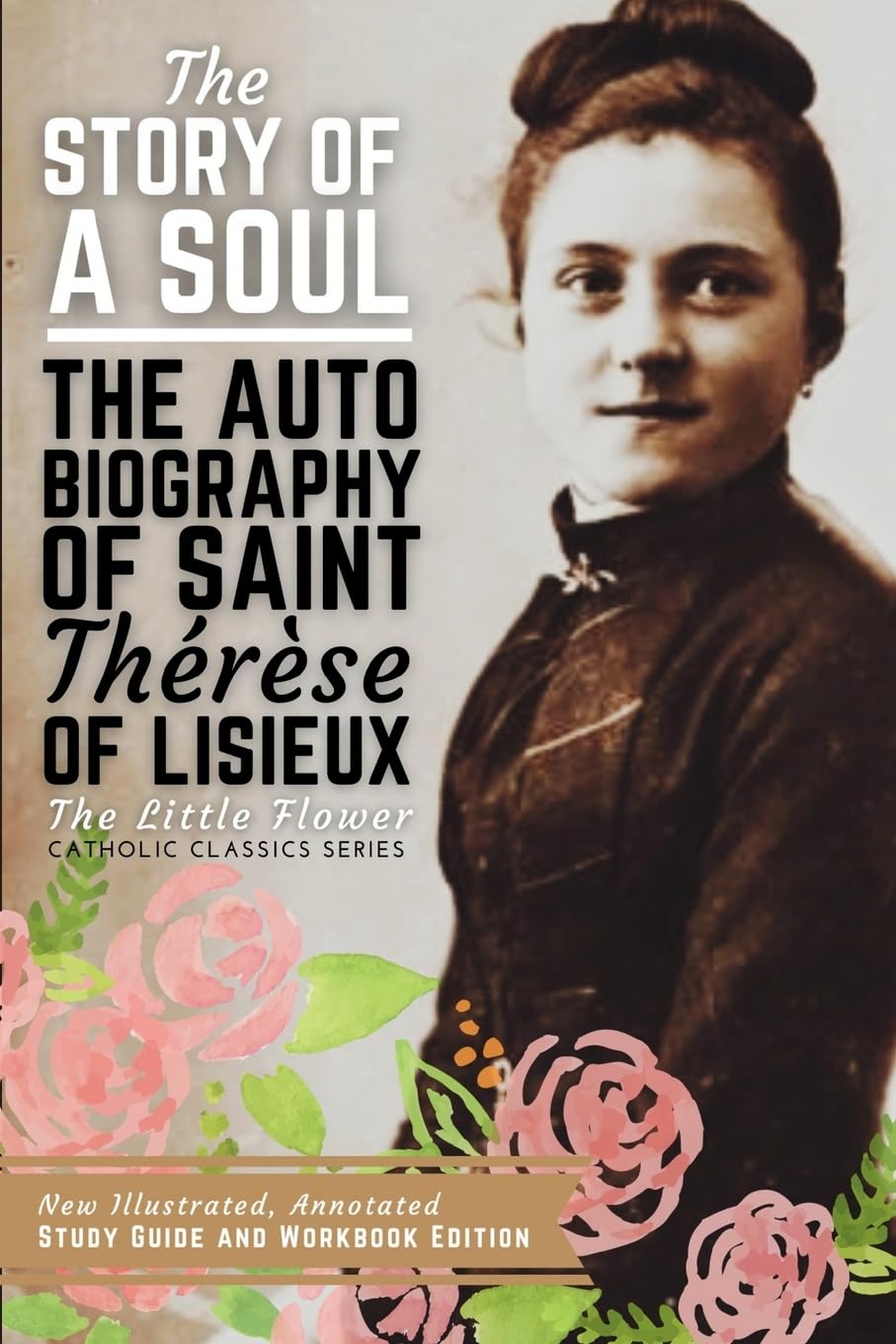 The Story of a Soul, The Autobiography of Saint Therese of Lisieux: New Illustrated, Annotated Study Guide and Workbook Edition - 2101