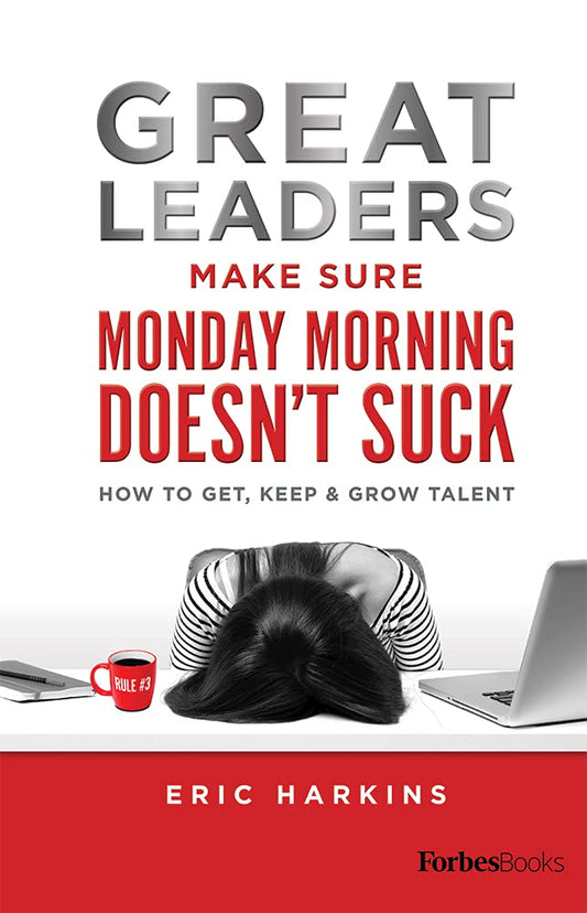 Great Leaders Make Sure Monday Morning Doesn’t Suck: How To Get, Keep & Grow Talent