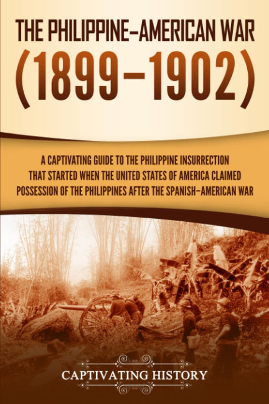 The Philippine–American War: A Captivating Guide to the Philippine Insurrection That Started When the United States of America Claimed Possession of ... Spanish–American War (U.S. Military History)