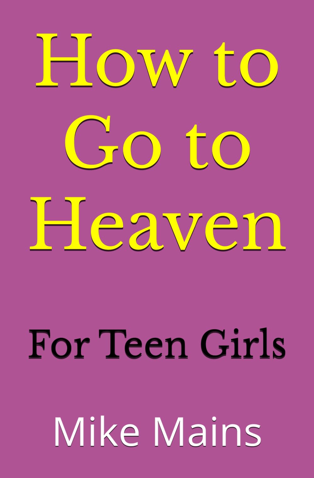 How to Go to Heaven for Teen Girls: Your Proven, Step-by-Step Plan to Achieve Eternal Salvation; A Must-Read Book for any Girl Who Wants to Go to Heaven