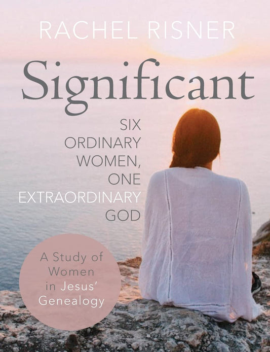 Significant - A Study of Women in Jesus' Genealogy: Six Ordinary Women, One Extraordinary God