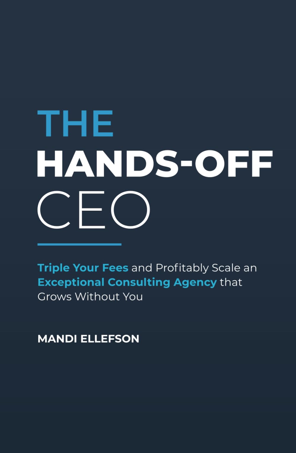 The Hands-Off CEO: Triple Your Fees and Profitably Scale an Exceptional Consulting Agency that Grows Without You