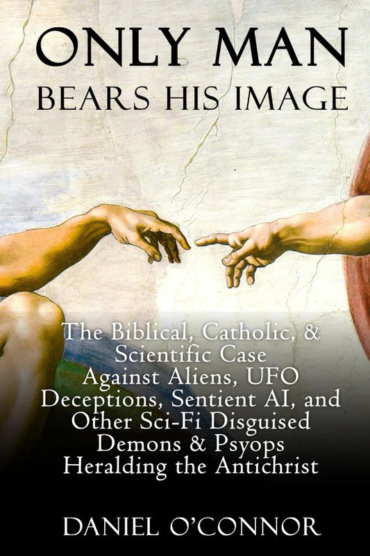 Only Man Bears His Image: The Biblical, Catholic, & Scientific Case Against Aliens, UFO Deceptions, Sentient AI, and Other Sci-Fi Disguised Demons & Psyops Heralding the Antichrist - 2139