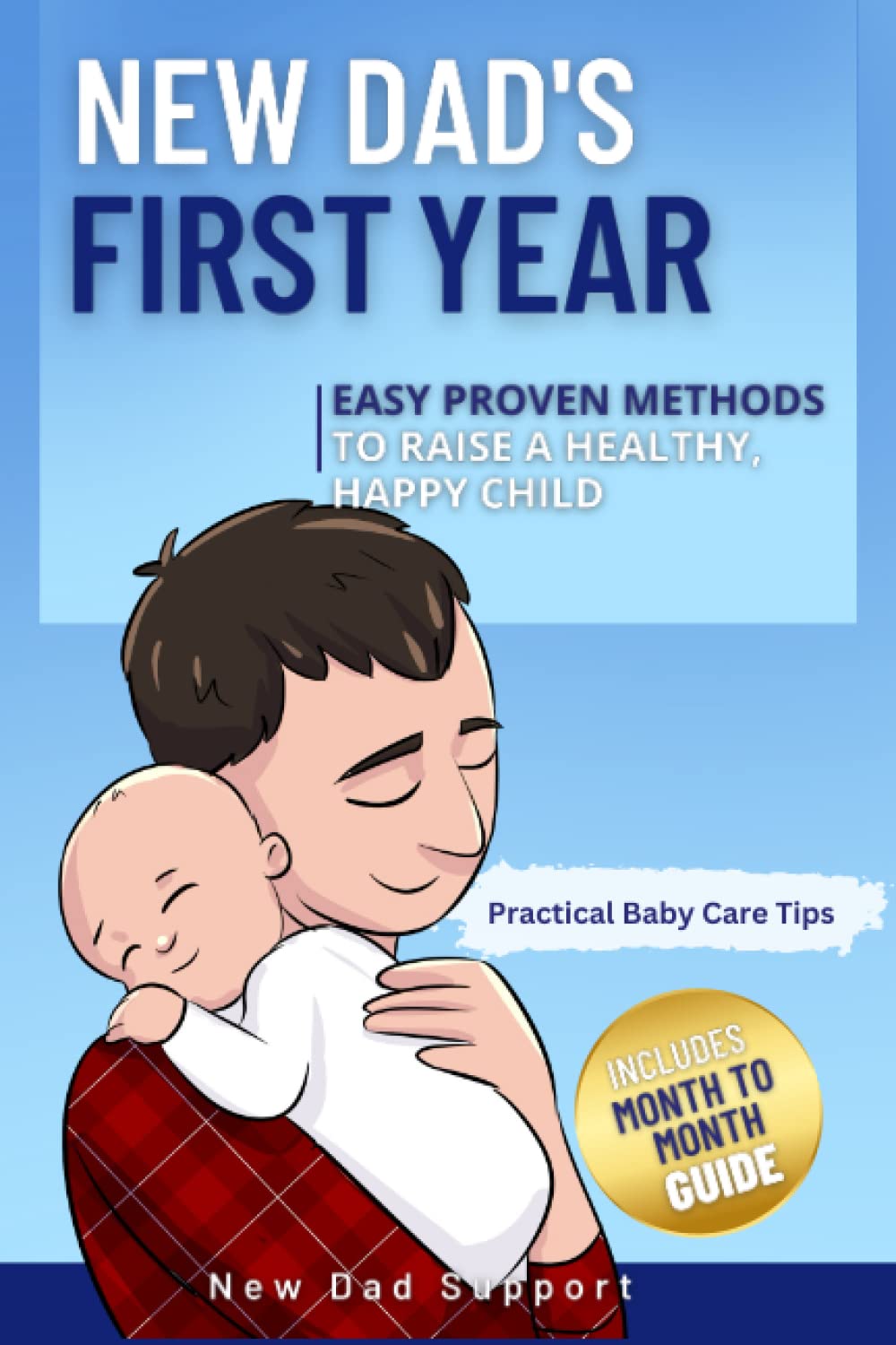 New Dad's First Year: Easy Proven Methods to Raise a Healthy, Happy Child. Includes Month by Month Guide and Practical Baby Care Tips (New Dad Survival Guide)