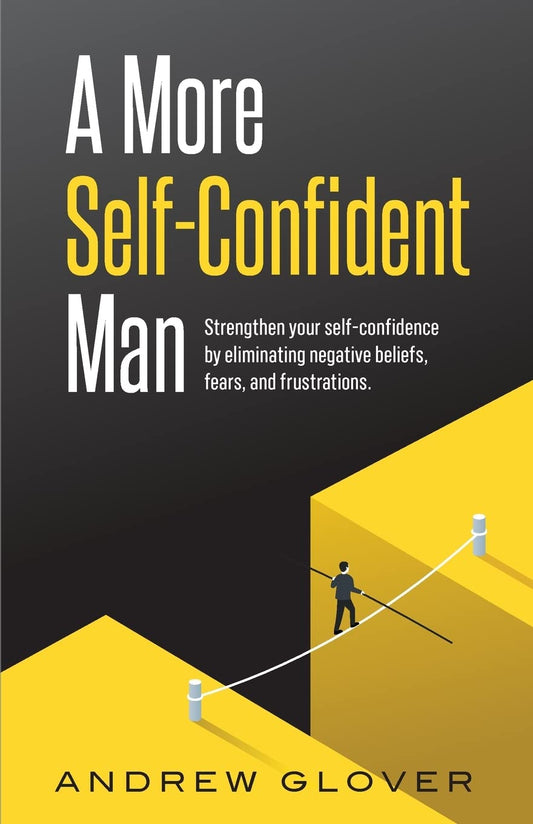 A More Self-Confident Man: Strengthen your self-confidence by eliminating negative beliefs, fears, and frustrations. - 7239