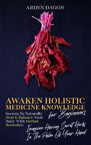 Awaken Holistic Medicine Knowledge for Beginners Secrets to Naturally Heal and Balance Your Body With Herbal Remedies: Imagine Having Secret Herbs in the Palm of Your Hand: Look Inside - 712