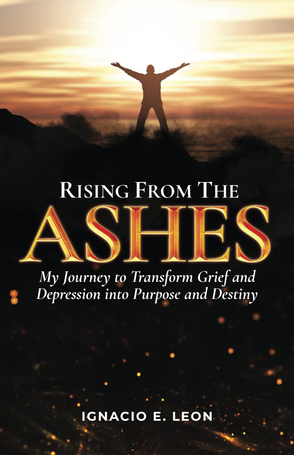 Rising from the Ashes: My Journey to Transform Grief and Depression into Purpose and Destiny