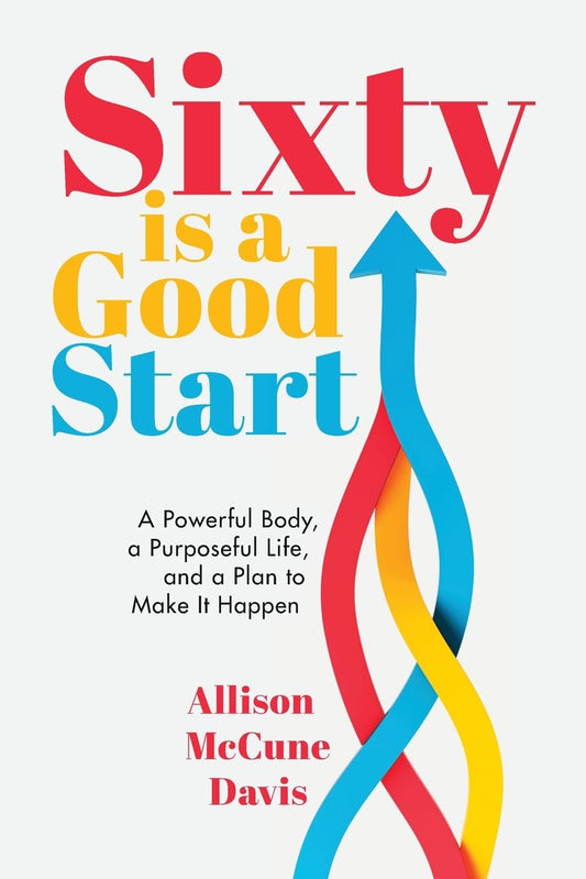 Sixty Is a Good Start: A Powerful Body, a Purposeful Life, and a Plan to Make It Happen