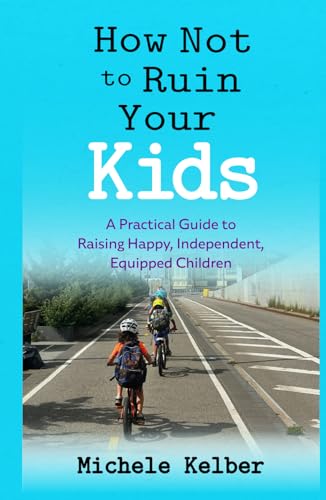 How Not to Ruin Your Kids: A Practical Guide to Raising Happy, Independent, Equipped Children - 9179