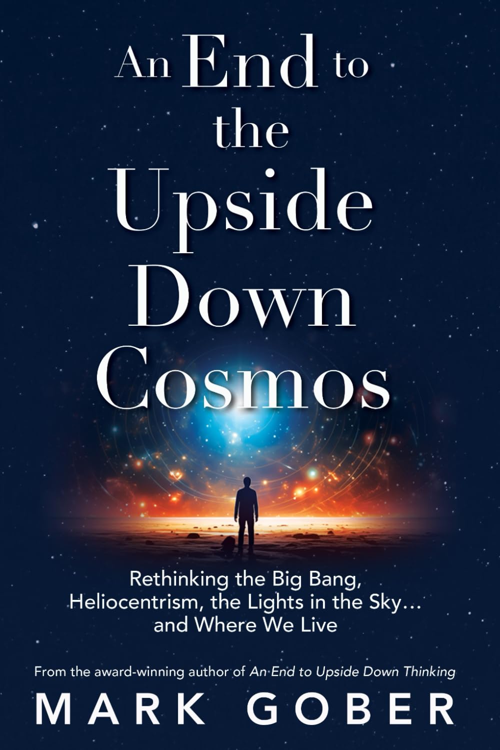 An End to the Upside Down Cosmos: Rethinking the Big Bang, Heliocentrism, the Lights in the Sky…and Where We Live