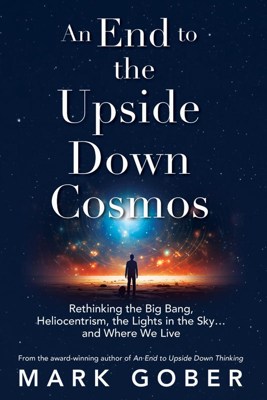An End to the Upside Down Cosmos: Rethinking the Big Bang, Heliocentrism, the Lights in the Sky…and Where We Live