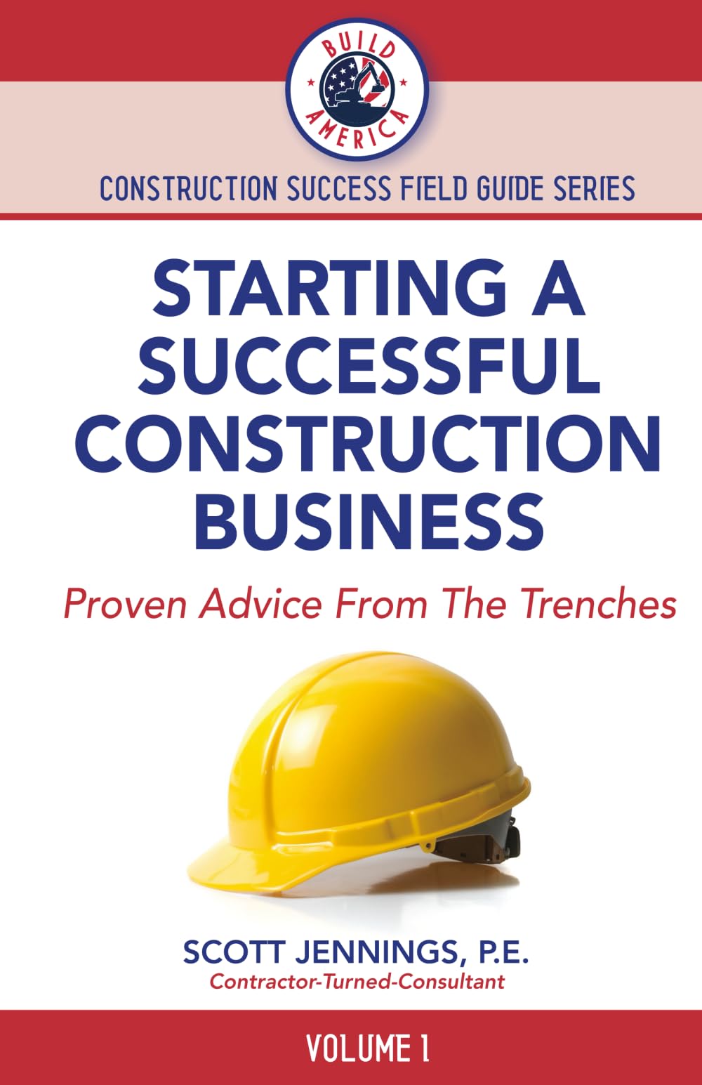 STARTING A SUCCESSFUL CONSTRUCTION BUSINESS: Proven Advice From The Trenches (BUILD AMERICA CONSTRUCTION SUCCESS FIELD GUIDE SERIES)