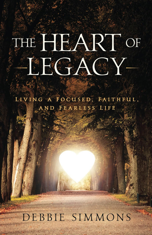 The Heart of Legacy: Living a Focused, Faithful, and Fearless Life