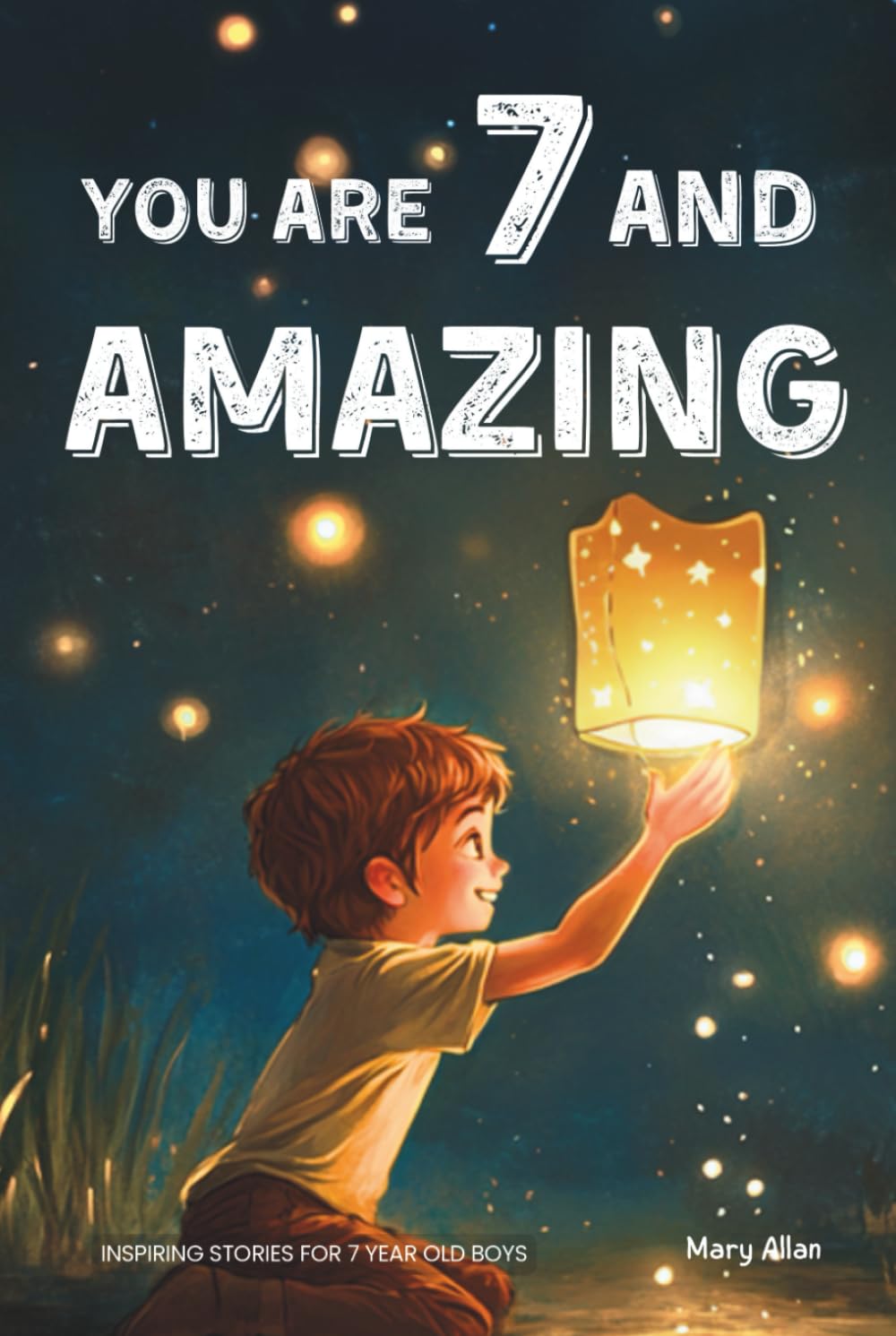 You Are 7 And Amazing! Inspiring Stories For 7 Year Old Boys: 15 Motivating Tales About Bravery, Self-Confidence, Friendships and Adventure (You Are Amazing!)