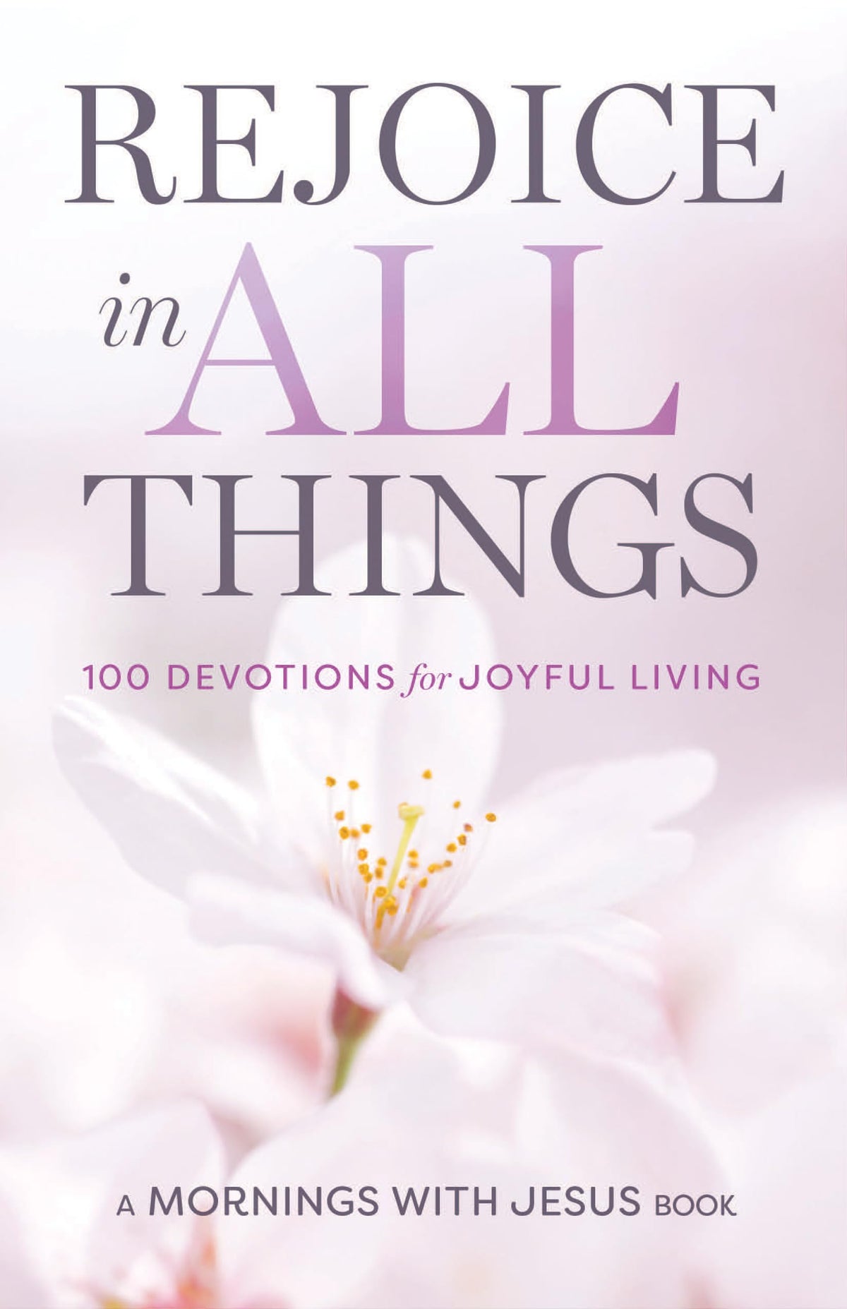 Rejoice in All Things: 100 Devotions for Joyful Living (A Mornings with Jesus Book)