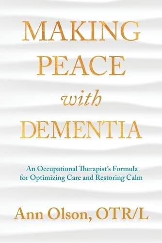 Making Peace with Dementia: An Occupational Therapist's Formula for Optimizing Care and Restoring Calm