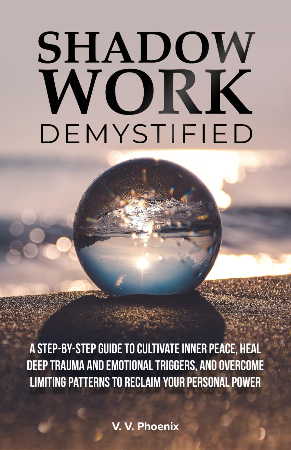 Shadow Work Demystified: A Step-by-Step Guide to Cultivate Inner Peace, Heal Deep Trauma and Emotional Triggers, and Overcome Limiting Patterns to Reclaim Your Personal Power