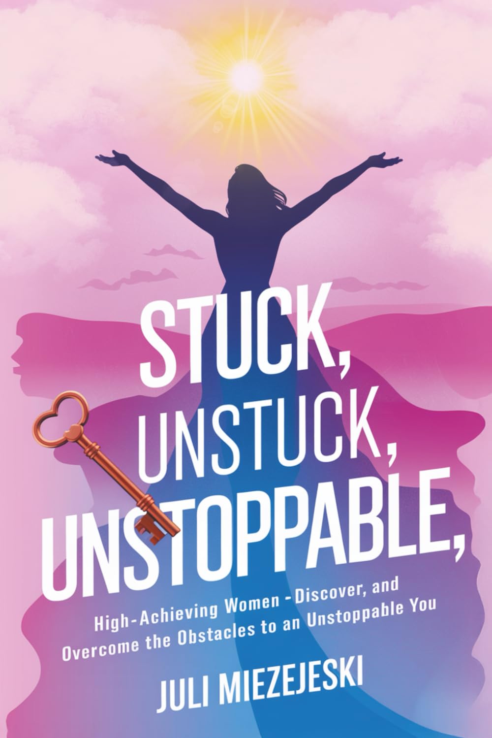 Stuck, Unstuck, Unstoppable: High-Achieving Women: Discover, And Overcome the Obstacles to an Unstoppable You