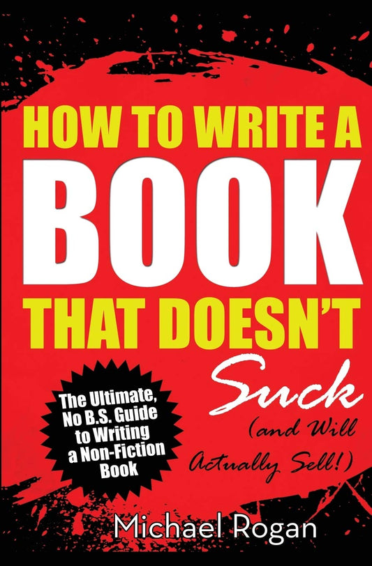 How to Write a Book That Doesn't Suck (and Will Actually Sell): The Ultimate, No B.S. Guide to Writing a Nonfiction Book - 4102