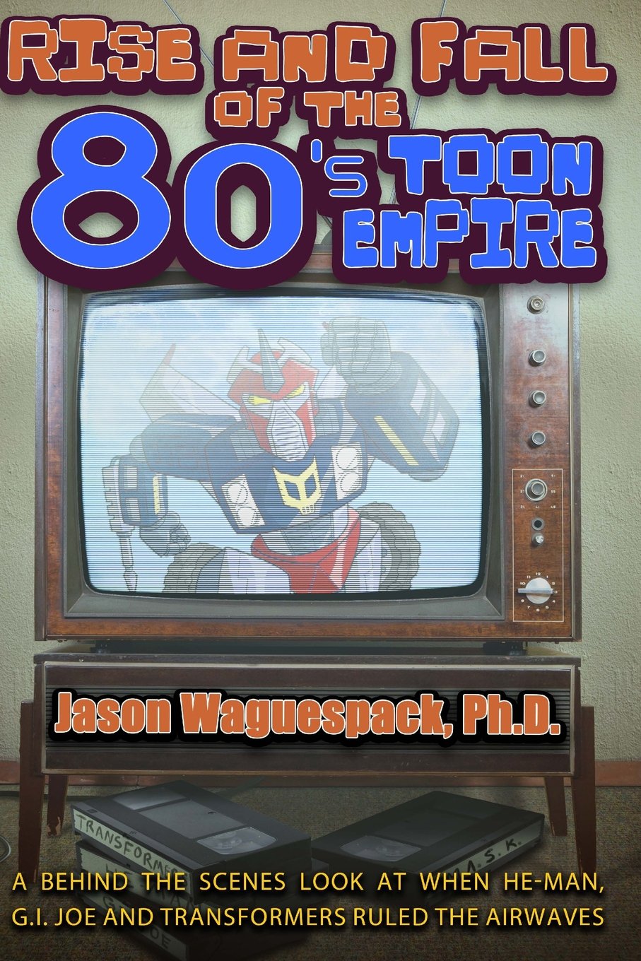 Rise and Fall of the 80s Toon Empire: A Behind the Scenes Look at When He-Man, G.I. Joe and Transformers Ruled the Airwaves (Rise and Fall of the Syndicated Toon Empire)