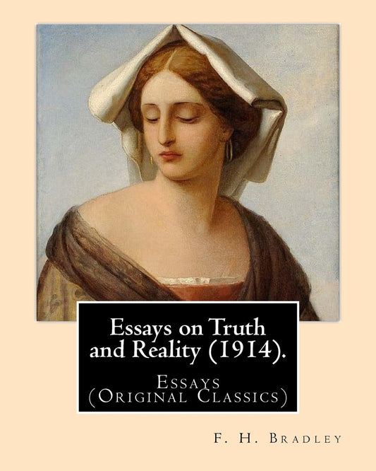 Essays on Truth and Reality (1914). By: F. H. Bradley: Essays (Original Classics) - 7296