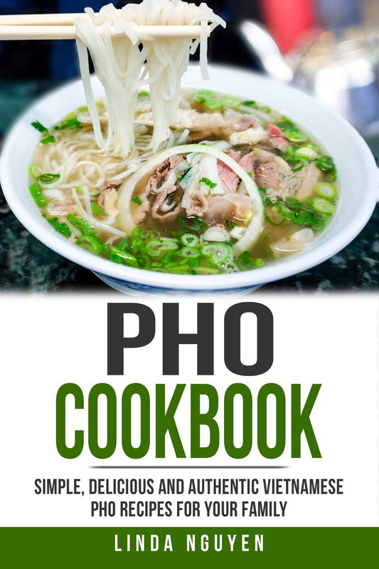 Pho Cookbook: Simple, delicious and authentic Vietnamese Pho recipes for your family