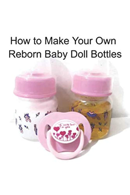 How to Make Your Own Reborn Baby Doll Bottles - Step by Step Instructions: Easy to Read Instructions - 4903