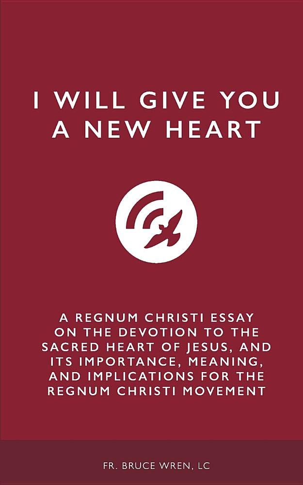 I Will Give You A New Heart: A Regnum Christi Essay on the Devotion to the Sacred Heart of Jesus, and Its Importance, Meaning, and Implications for the Regnum Christi Movement