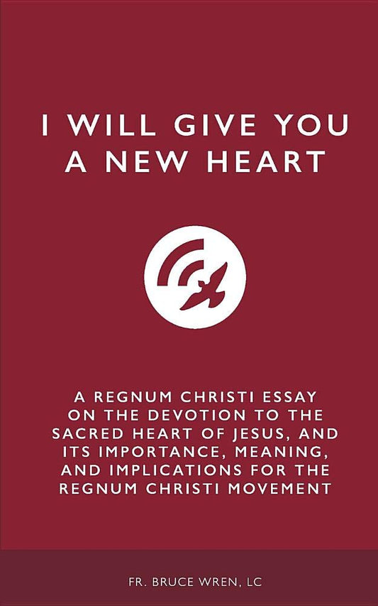 I Will Give You A New Heart: A Regnum Christi Essay on the Devotion to the Sacred Heart of Jesus, and Its Importance, Meaning, and Implications for the Regnum Christi Movement