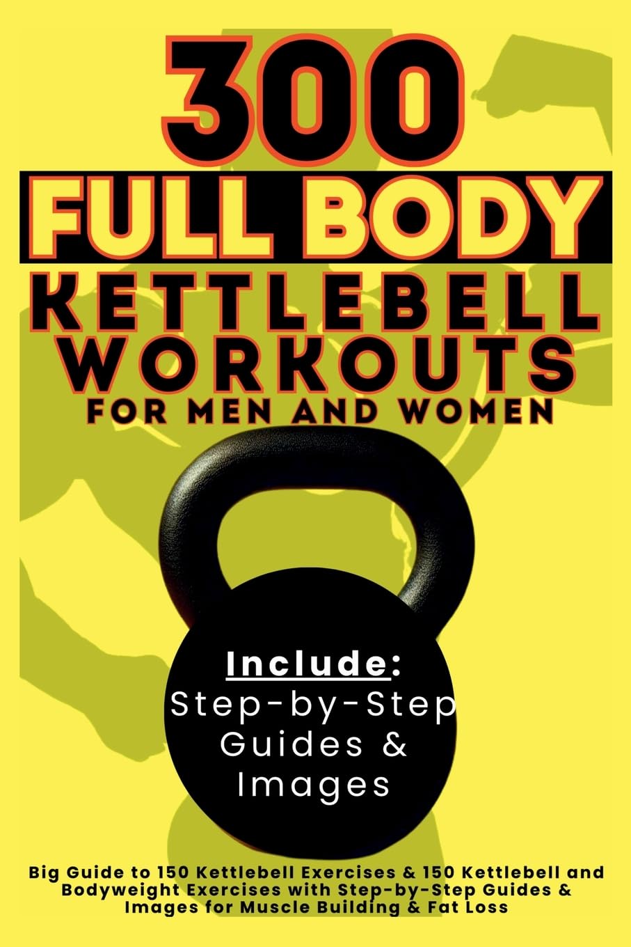 300 Full Body Kettlebell Workouts Book for Men and Women: Big Guide to 150 Kettlebell Exercises & 150 Kettlebell and Bodyweight Exercises with ... & Images for Muscle Building & Fat Loss