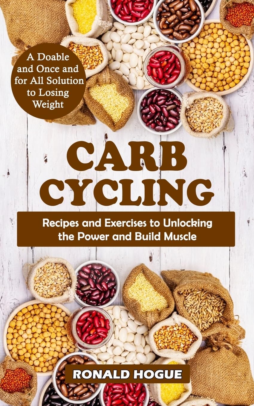 Carb Cycling: A Doable and Once and for All Solution to Losing Weight (Recipes and Exercises to Unlocking the Power and Build Muscle)