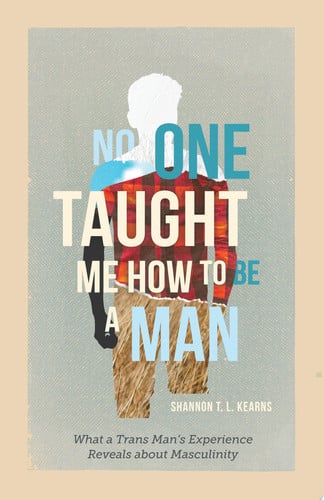 No One Taught Me How to Be a Man What a Trans Man's Experience Reveals about Masculinity