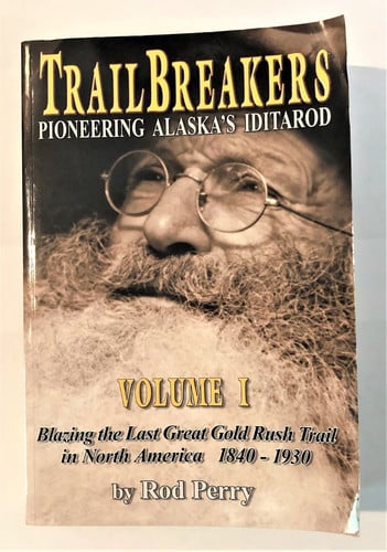TrailBreakers; Pioneering Alaska's Iditarod; Volume I - Blazing the Last Great Gold Rush Trail in North America 1840-1930