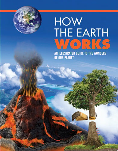 How the Earth Works An Illustrated Guide to the Wonders of Our Planet