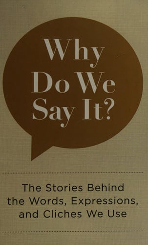 Why Do We Say It? The Stories Behind the Words, Expressions, and Cliches We Use