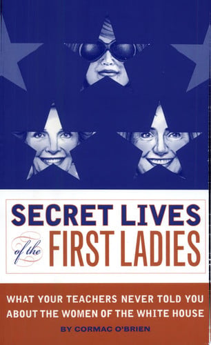 Secret Lives of the First Ladies What Your Teachers Never Told You about the Women of the White House