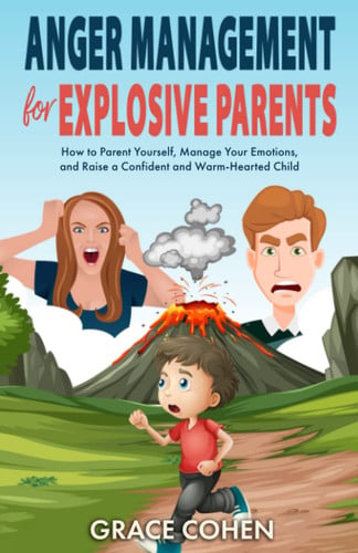 Anger Management for Explosive Parents How to Parent Yourself, Manage Your Emotions, and Raise a Confident and Warm-Hearted Child