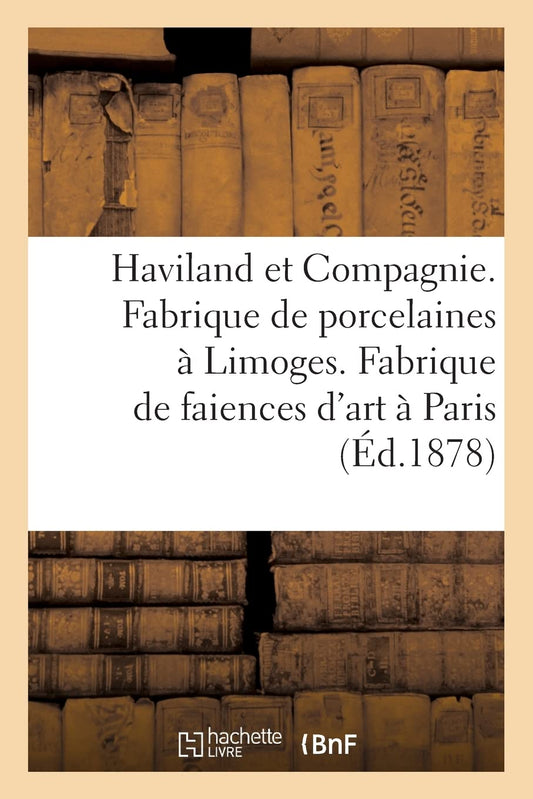 Haviland et Compagnie. Fabrique de porcelaines à Limoges. Fabrique de faiences d'art à Paris (French Edition)