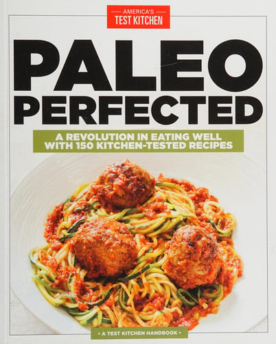 Paleo Perfected A Revolution in Eating Well with 150 Kitchen-Tested Recipes