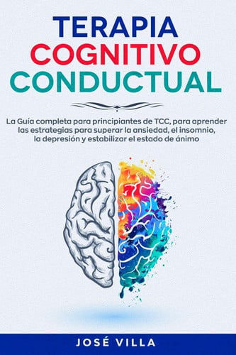 Terapia Cognitivo Conductual La Guía completa para principiantes de TCC, para aprender las estrategias para superar la ansiedad, el insomnio, la depresión y estabilizar del estado de ánimo
