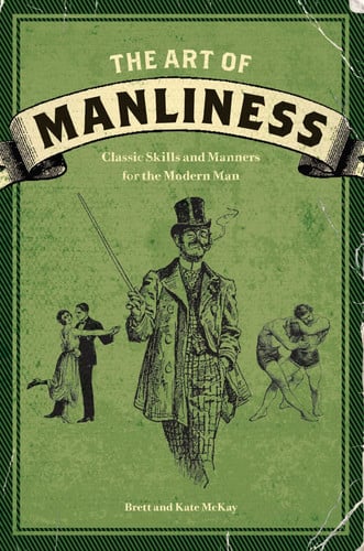 The Art of Manliness Classic Skills and Manners for the Modern Man