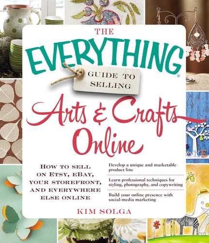 The Everything Guide to Selling Arts & Crafts Online How to Sell on Etsy, EBay, Your Storefront, and Everywhere Else Online