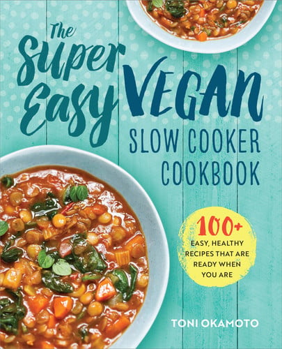 The Super Easy Vegan Slow Cooker Cookbook 100 Easy, Healthy Recipes That Are Ready When You Are