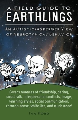A field guide to earthlings: an autistic/asperger view of neurotypical behavior ; covers nuances of friendship, dating, small talk, interpersonal conflicts, image learning styles, social communication, common sense, white lies, and much more!