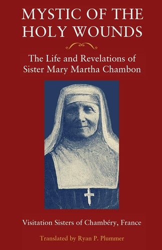 Mystic of the Holy Wounds The Life and Revelations of Sister Mary Martha Chambon