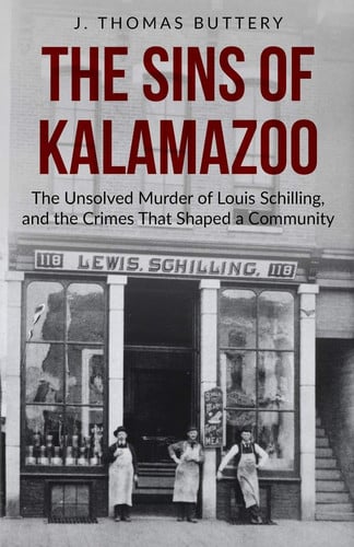The Sins of Kalamazoo The Unsolved Murder of Louis Schilling, and the Crimes That Shaped a Community