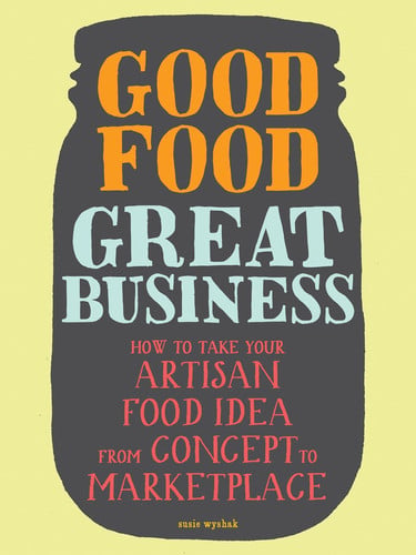 Good food, great business: how to take your artisan food idea from concept to marketplace