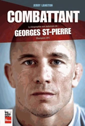 LE COMBATTANT : LA BIOGRAPHIE NON-AUTORISEE DE GEORGES ST-PIERRE,