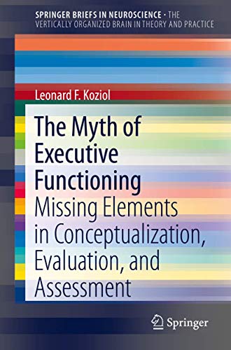 The Myth of Executive Functioning: Missing Elements in Conceptualization, Evaluation, and Assessment (The Vertically Organized Brain in Theory and Practice) - 4612