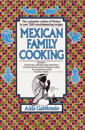 Mexican Family Cooking The Authentic Cuisine of Mexico in over 260 Mouthwatering Recipes: A Cookbook